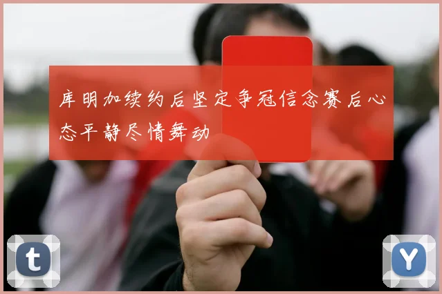 库明加续约后坚定争冠信念赛后心态平静尽情舞动
