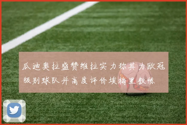 瓜迪奥拉盛赞维拉实力称其为欧冠级别球队并高度评价埃梅里教练