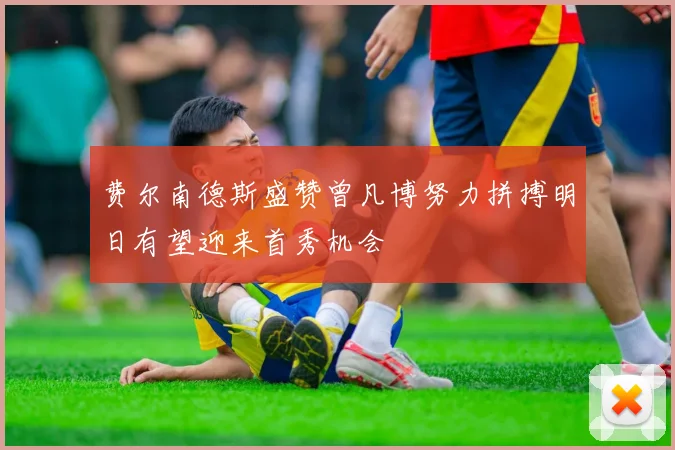 费尔南德斯盛赞曾凡博努力拼搏明日有望迎来首秀机会