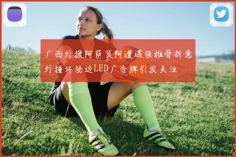广西外援阿萨莫阿遭遇颈椎骨折意外撞坏场边LED广告牌引发关注