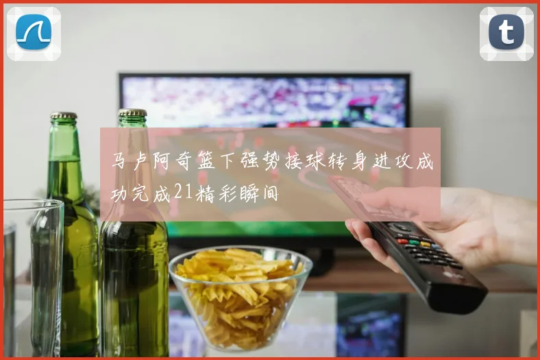 马卢阿奇篮下强势接球转身进攻成功完成21精彩瞬间