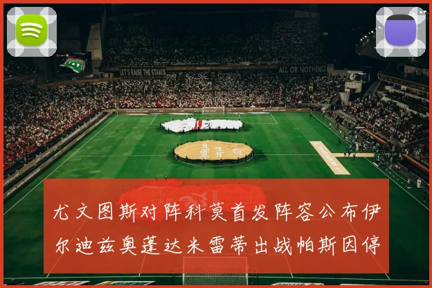 尤文图斯对阵科莫首发阵容公布伊尔迪兹奥蓬达米雷蒂出战帕斯因停赛缺席