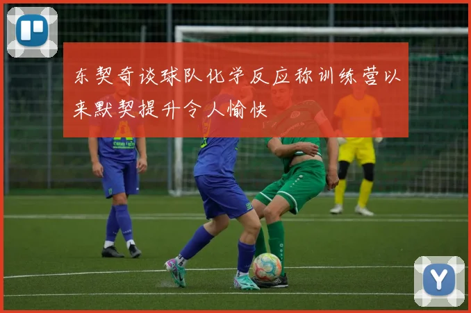 东契奇谈球队化学反应称训练营以来默契提升令人愉快