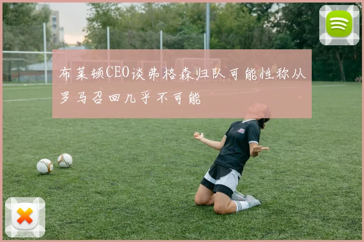 布莱顿CEO谈弗格森归队可能性称从罗马召回几乎不可能