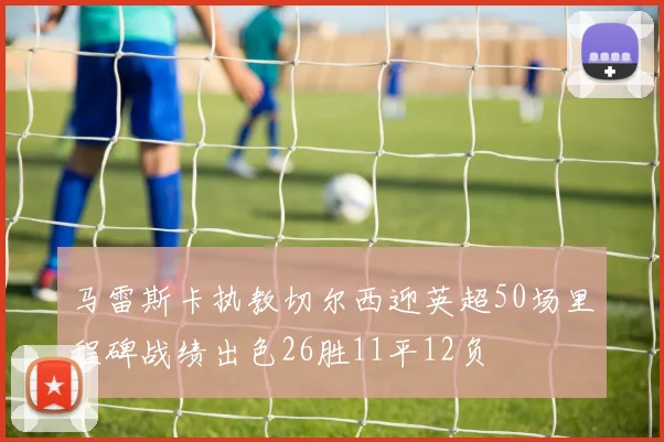 马雷斯卡执教切尔西迎英超50场里程碑战绩出色26胜11平12负