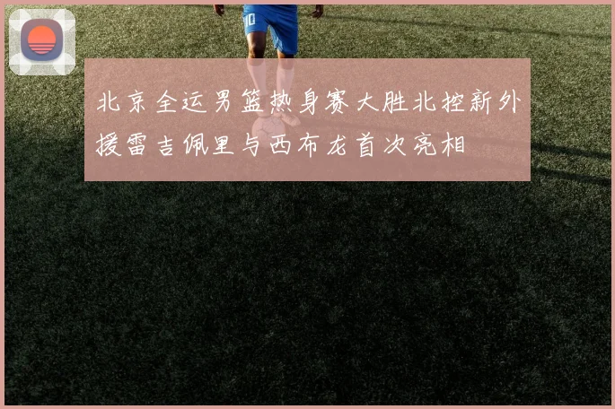 北京全运男篮热身赛大胜北控新外援雷吉佩里与西布龙首次亮相