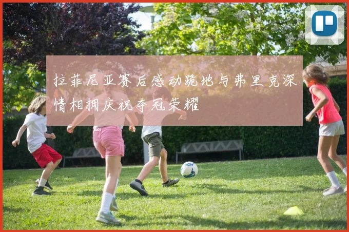 拉菲尼亚赛后感动跪地与弗里克深情相拥庆祝夺冠荣耀