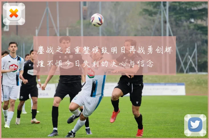 鏖战之后重整旗鼓明日再战勇创辉煌不惧今日失利的决心与信念