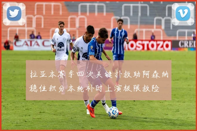 拉亚本赛季四次关键扑救助阿森纳稳住积分本轮补时上演极限救险