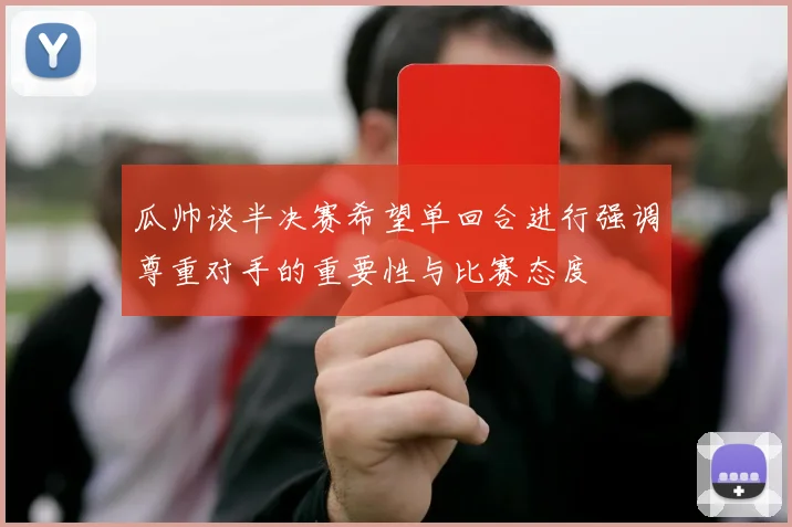 瓜帅谈半决赛希望单回合进行强调尊重对手的重要性与比赛态度