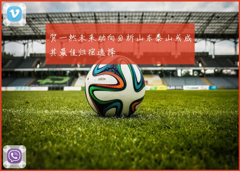 贺一然未来动向分析山东泰山或成其最佳归宿选择