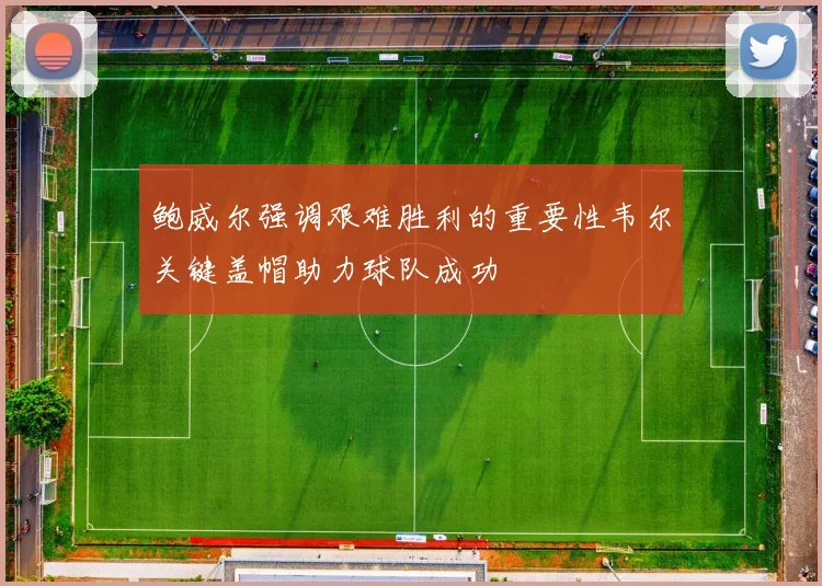 鲍威尔强调艰难胜利的重要性韦尔关键盖帽助力球队成功
