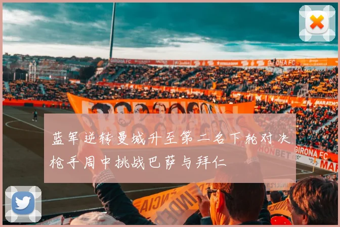 蓝军逆转曼城升至第二名下轮对决枪手周中挑战巴萨与拜仁
