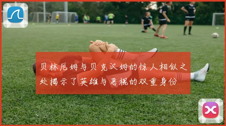 贝林厄姆与贝克汉姆的惊人相似之处揭示了英雄与恶棍的双重身份