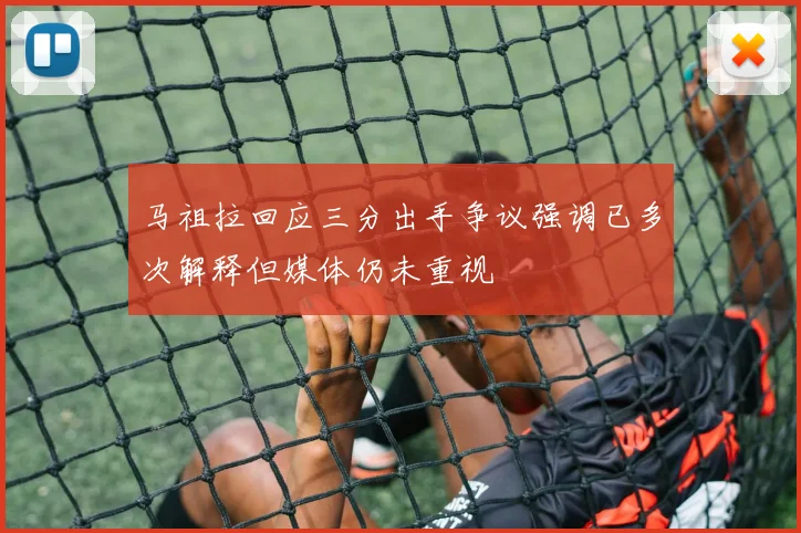 马祖拉回应三分出手争议强调已多次解释但媒体仍未重视