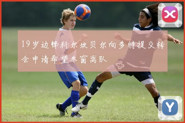 19岁边锋科尔坎贝尔向多特提交转会申请希望冬窗离队
