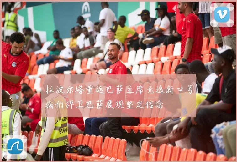 拉波尔塔重返巴萨主席竞选新口号我们捍卫巴萨展现坚定信念