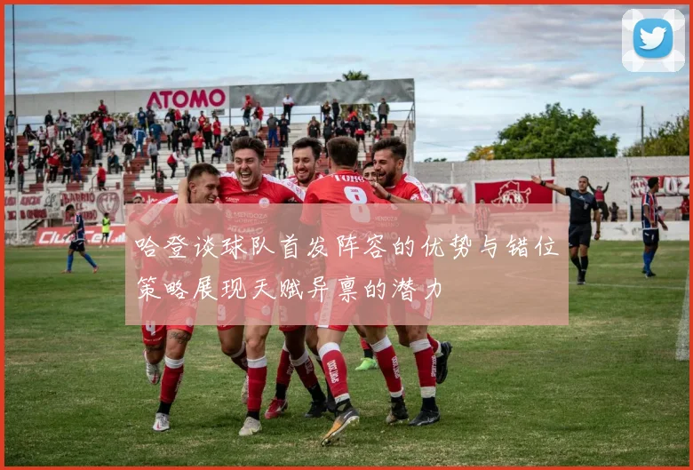 哈登谈球队首发阵容的优势与错位策略展现天赋异禀的潜力