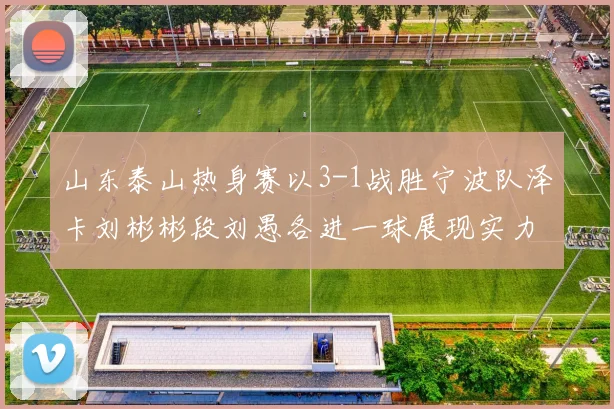 山东泰山热身赛以3-1战胜宁波队泽卡刘彬彬段刘愚各进一球展现实力