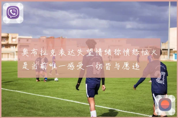 奥布拉克表达失望情绪称愤怒恼火是当前唯一感受一切皆与愿违