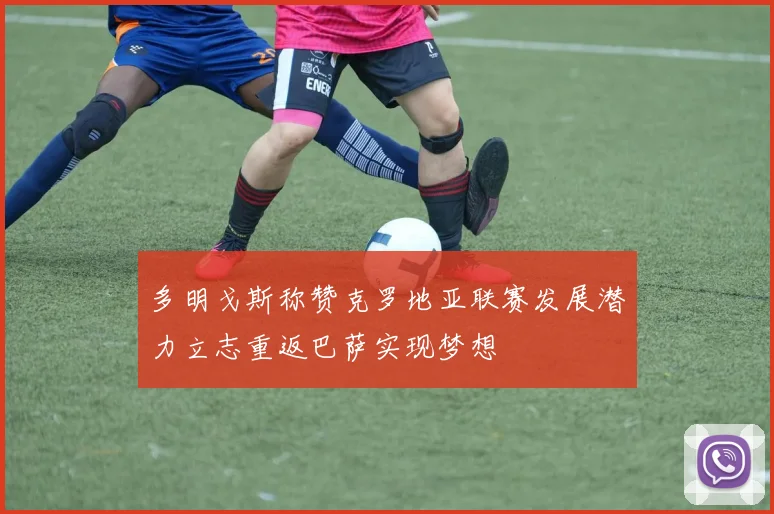 多明戈斯称赞克罗地亚联赛发展潜力立志重返巴萨实现梦想