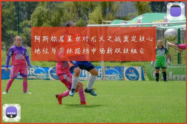 阿斯称居莱尔对尤文之战奠定核心地位与贝林搭档中场新双核组合