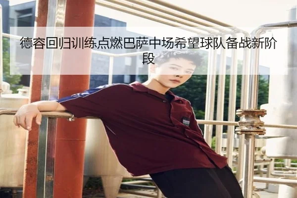 德容回归训练点燃巴萨中场希望球队备战新阶段 | qyg